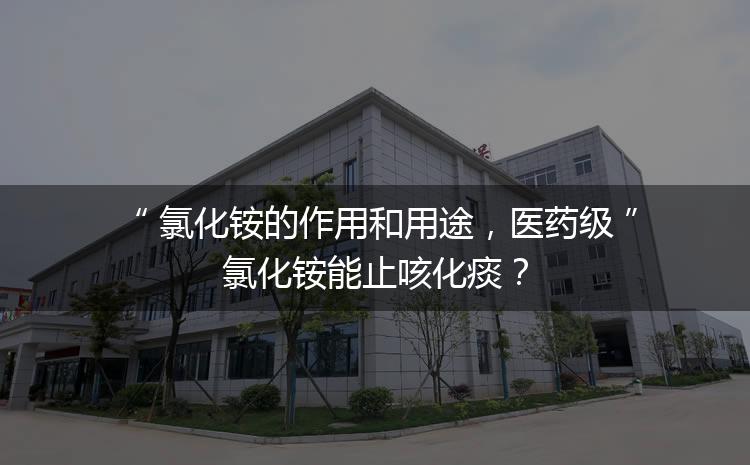 氯化銨的作用和用途，醫(yī)藥級氯化銨能止咳化痰？